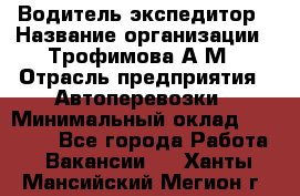 Водитель-экспедитор › Название организации ­ Трофимова А.М › Отрасль предприятия ­ Автоперевозки › Минимальный оклад ­ 65 000 - Все города Работа » Вакансии   . Ханты-Мансийский,Мегион г.
